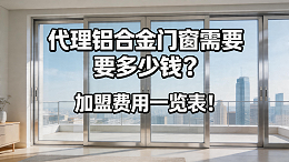 代理铝合金门窗需要多少钱？2026加盟费用一览表！
