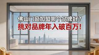 佛山门窗加盟哪个品牌好？挑对品牌年入破百万！