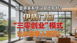 加盟哪家系统门窗比较好？伊盾门窗 “三零创业”模式让小白年入百万！