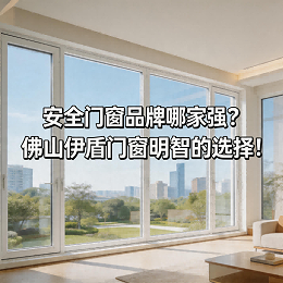 安全门窗品牌哪家强？佛山伊盾门窗明智的选择！