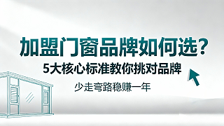 【加盟门窗品牌如何选？】5大核心标准教你挑对品牌，少走弯路稳赚一年