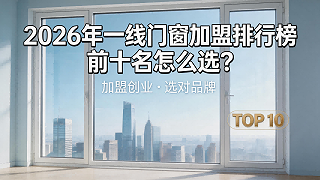 2026年一线门窗加盟排行榜前十名怎么选？用这套“五维甄选法”来避坑，挑对品牌不踩雷！