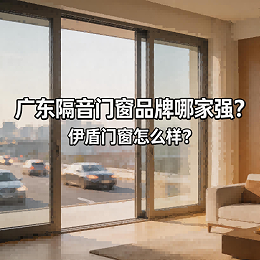 广东隔音门窗品牌哪家强？伊盾门窗怎么样？