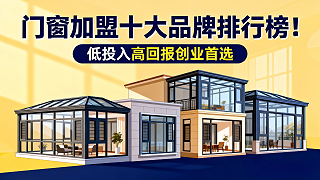 门窗加盟十大品牌排行榜！低投入高回报创业首选