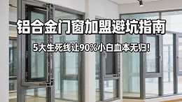 铝合金门窗加盟避坑指南：5大生死线让90%小白血本无归！