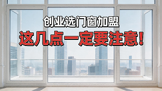 创业选门窗加盟，这几点一定要注意！