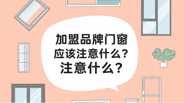 加盟品牌门窗应该注意什么？2025年千万级门店的三大生死线！